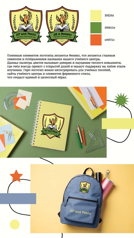 Основным элементом логотипа является Феникс, что есть главный символом и отображение названия нашего учебного центра.
Данная палитра цветов вызывает доверие и ощущение теплого комьюнити, где тебя всегда примут с открытой душой и окажут поддержку на любом этапе изучения. Герб-логотип можно интегрировать для учебных пособий, сайта учебного центра и элементов фирменного стиля, что создаст единый и целостный образ. Логотип для детского образовательного центра